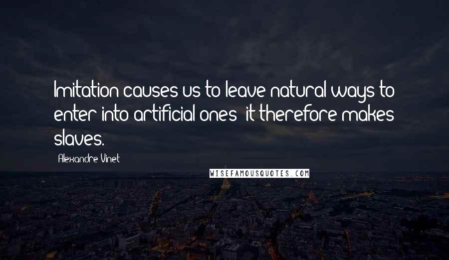 Alexandre Vinet Quotes: Imitation causes us to leave natural ways to enter into artificial ones; it therefore makes slaves.