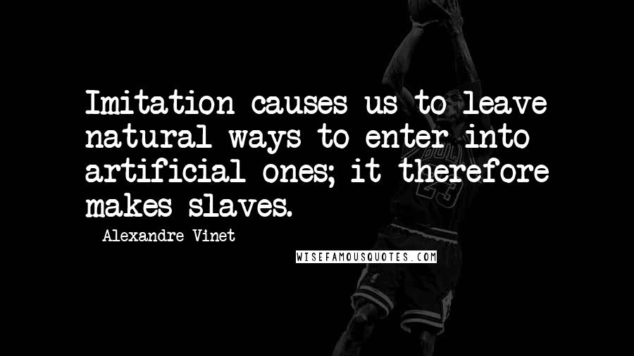Alexandre Vinet Quotes: Imitation causes us to leave natural ways to enter into artificial ones; it therefore makes slaves.