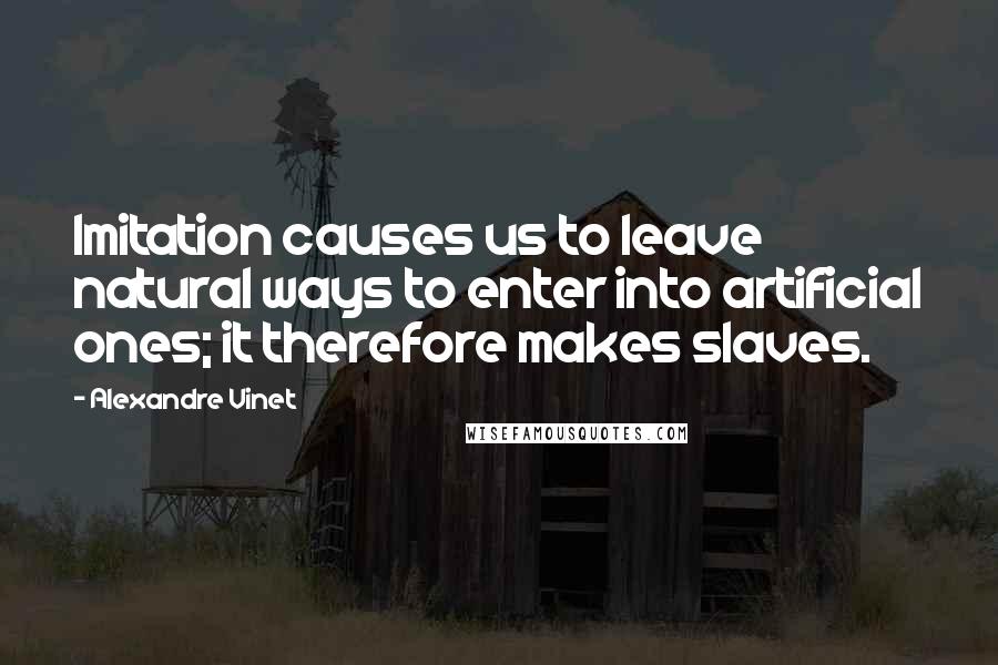 Alexandre Vinet Quotes: Imitation causes us to leave natural ways to enter into artificial ones; it therefore makes slaves.