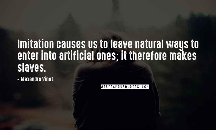 Alexandre Vinet Quotes: Imitation causes us to leave natural ways to enter into artificial ones; it therefore makes slaves.