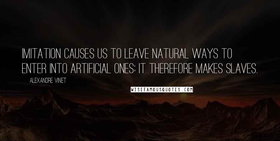 Alexandre Vinet Quotes: Imitation causes us to leave natural ways to enter into artificial ones; it therefore makes slaves.