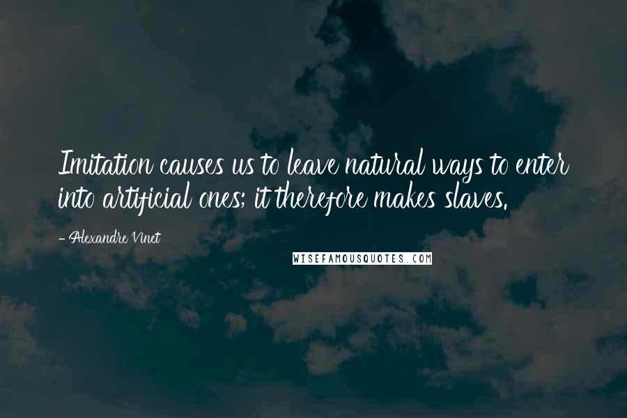 Alexandre Vinet Quotes: Imitation causes us to leave natural ways to enter into artificial ones; it therefore makes slaves.