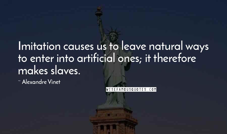 Alexandre Vinet Quotes: Imitation causes us to leave natural ways to enter into artificial ones; it therefore makes slaves.