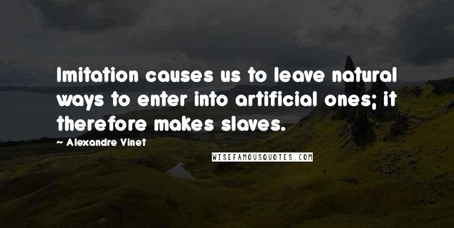 Alexandre Vinet Quotes: Imitation causes us to leave natural ways to enter into artificial ones; it therefore makes slaves.