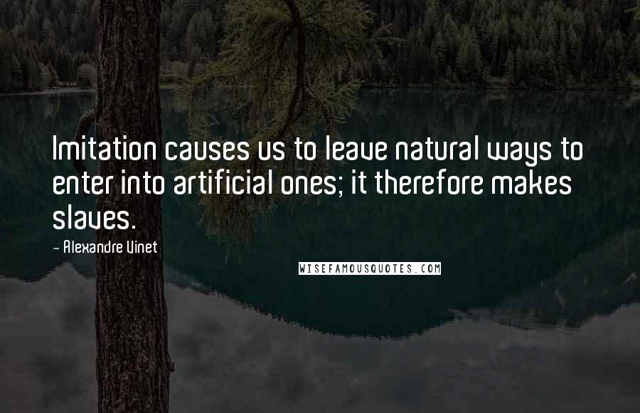 Alexandre Vinet Quotes: Imitation causes us to leave natural ways to enter into artificial ones; it therefore makes slaves.