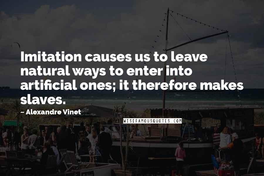 Alexandre Vinet Quotes: Imitation causes us to leave natural ways to enter into artificial ones; it therefore makes slaves.