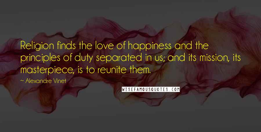 Alexandre Vinet Quotes: Religion finds the love of happiness and the principles of duty separated in us; and its mission, its masterpiece, is to reunite them.