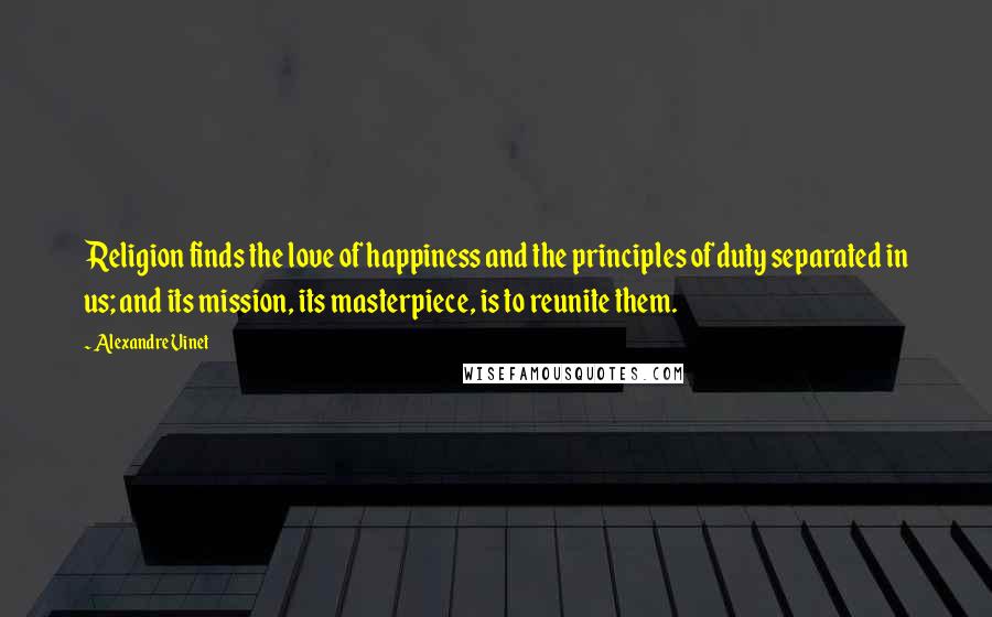 Alexandre Vinet Quotes: Religion finds the love of happiness and the principles of duty separated in us; and its mission, its masterpiece, is to reunite them.