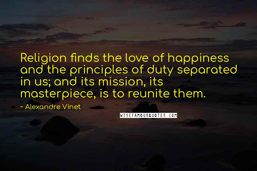 Alexandre Vinet Quotes: Religion finds the love of happiness and the principles of duty separated in us; and its mission, its masterpiece, is to reunite them.