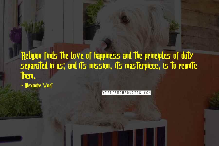Alexandre Vinet Quotes: Religion finds the love of happiness and the principles of duty separated in us; and its mission, its masterpiece, is to reunite them.