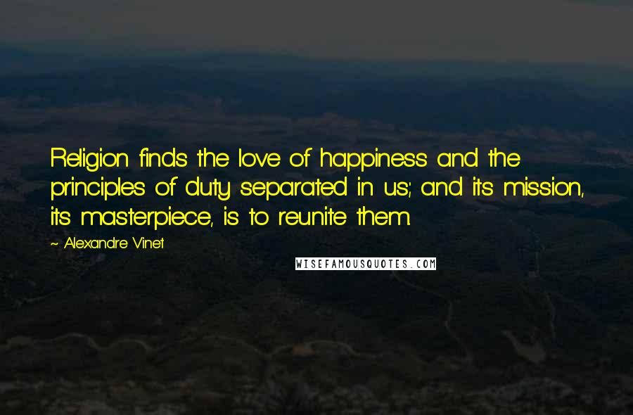 Alexandre Vinet Quotes: Religion finds the love of happiness and the principles of duty separated in us; and its mission, its masterpiece, is to reunite them.