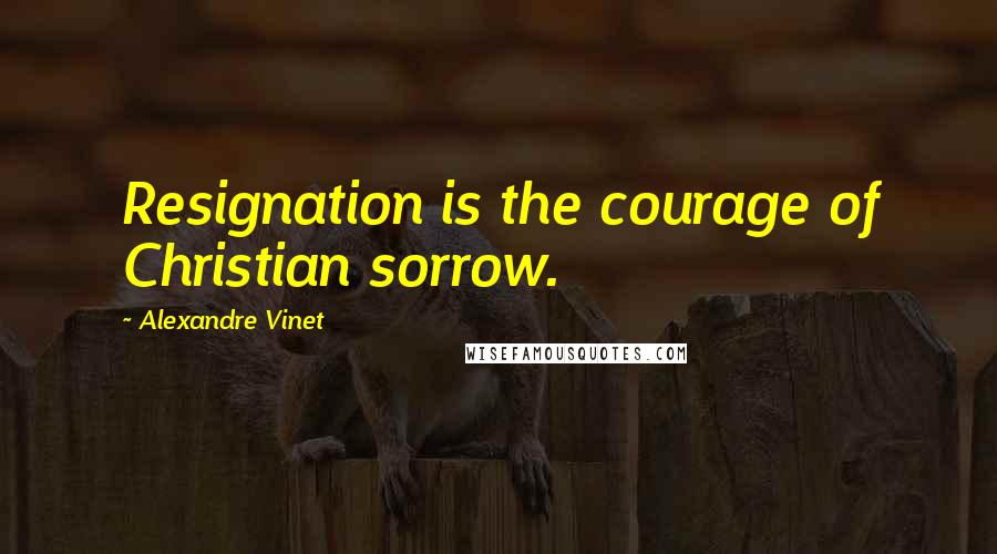 Alexandre Vinet Quotes: Resignation is the courage of Christian sorrow.