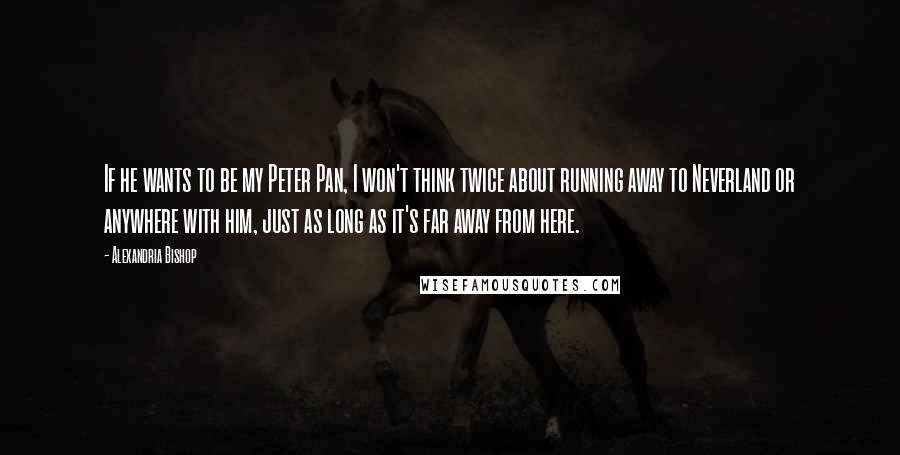 Alexandria Bishop Quotes: If he wants to be my Peter Pan, I won't think twice about running away to Neverland or anywhere with him, just as long as it's far away from here.