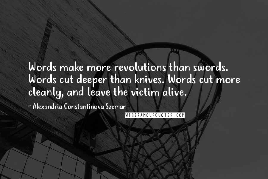 Alexandria Constantinova Szeman Quotes: Words make more revolutions than swords. Words cut deeper than knives. Words cut more cleanly, and leave the victim alive.