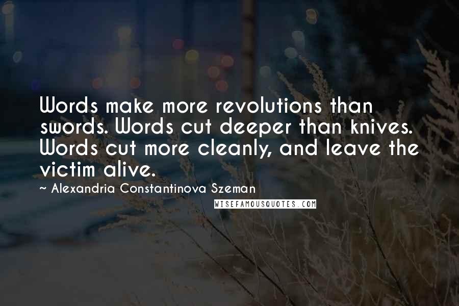 Alexandria Constantinova Szeman Quotes: Words make more revolutions than swords. Words cut deeper than knives. Words cut more cleanly, and leave the victim alive.