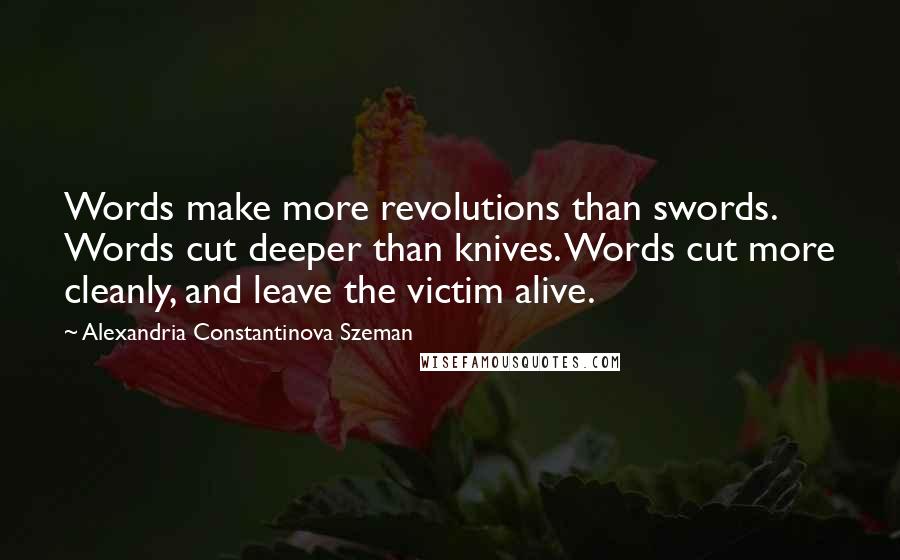 Alexandria Constantinova Szeman Quotes: Words make more revolutions than swords. Words cut deeper than knives. Words cut more cleanly, and leave the victim alive.