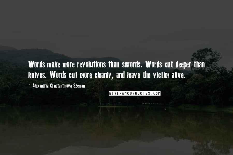 Alexandria Constantinova Szeman Quotes: Words make more revolutions than swords. Words cut deeper than knives. Words cut more cleanly, and leave the victim alive.