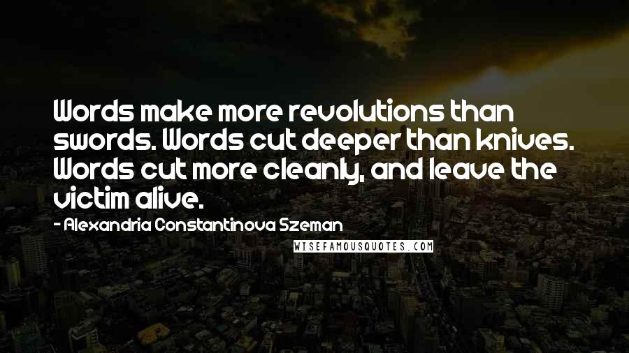 Alexandria Constantinova Szeman Quotes: Words make more revolutions than swords. Words cut deeper than knives. Words cut more cleanly, and leave the victim alive.