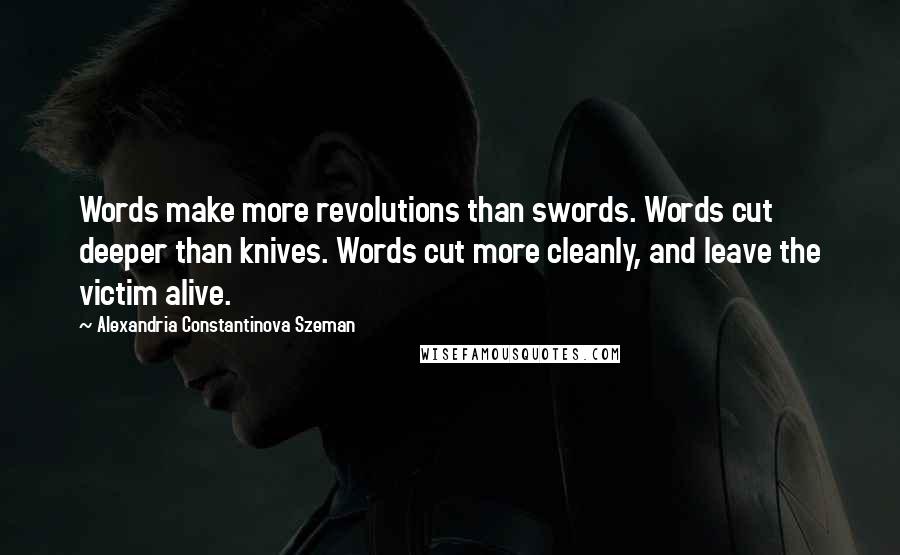 Alexandria Constantinova Szeman Quotes: Words make more revolutions than swords. Words cut deeper than knives. Words cut more cleanly, and leave the victim alive.