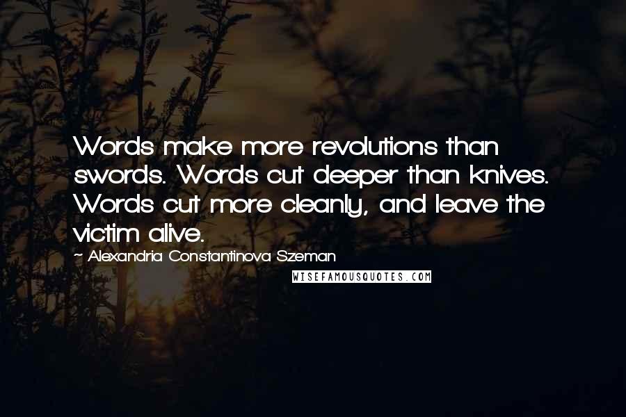 Alexandria Constantinova Szeman Quotes: Words make more revolutions than swords. Words cut deeper than knives. Words cut more cleanly, and leave the victim alive.