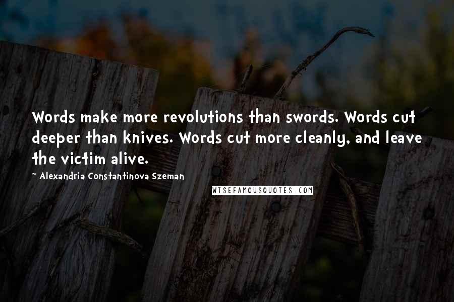 Alexandria Constantinova Szeman Quotes: Words make more revolutions than swords. Words cut deeper than knives. Words cut more cleanly, and leave the victim alive.