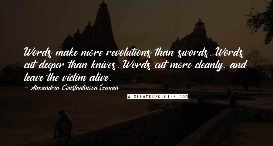 Alexandria Constantinova Szeman Quotes: Words make more revolutions than swords. Words cut deeper than knives. Words cut more cleanly, and leave the victim alive.