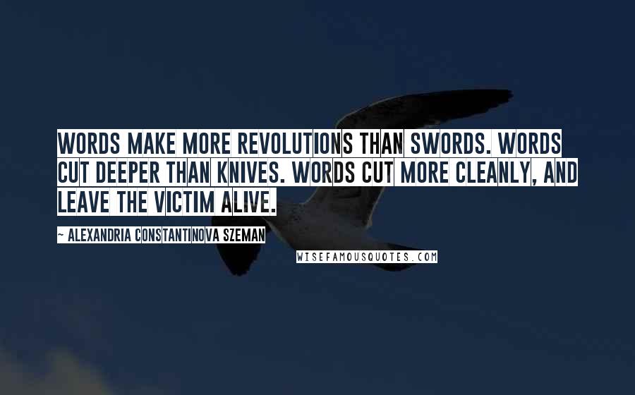 Alexandria Constantinova Szeman Quotes: Words make more revolutions than swords. Words cut deeper than knives. Words cut more cleanly, and leave the victim alive.