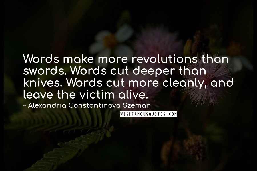 Alexandria Constantinova Szeman Quotes: Words make more revolutions than swords. Words cut deeper than knives. Words cut more cleanly, and leave the victim alive.