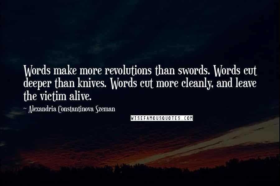 Alexandria Constantinova Szeman Quotes: Words make more revolutions than swords. Words cut deeper than knives. Words cut more cleanly, and leave the victim alive.