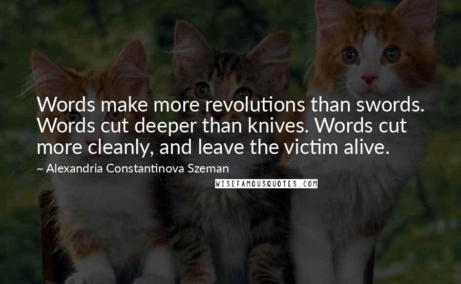 Alexandria Constantinova Szeman Quotes: Words make more revolutions than swords. Words cut deeper than knives. Words cut more cleanly, and leave the victim alive.