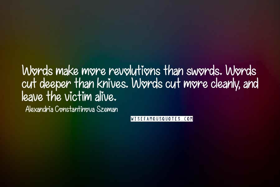 Alexandria Constantinova Szeman Quotes: Words make more revolutions than swords. Words cut deeper than knives. Words cut more cleanly, and leave the victim alive.