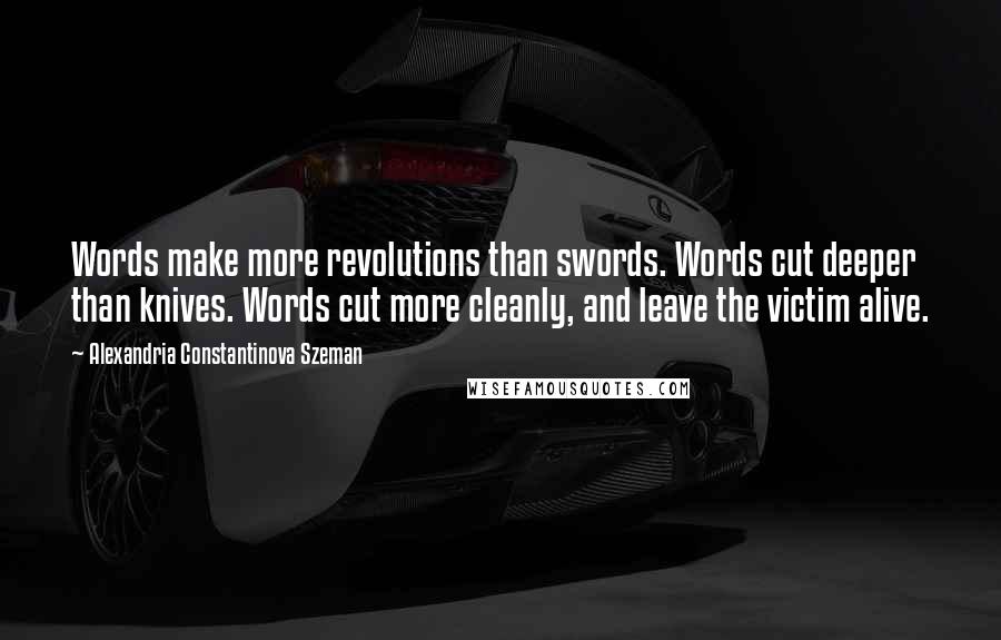 Alexandria Constantinova Szeman Quotes: Words make more revolutions than swords. Words cut deeper than knives. Words cut more cleanly, and leave the victim alive.