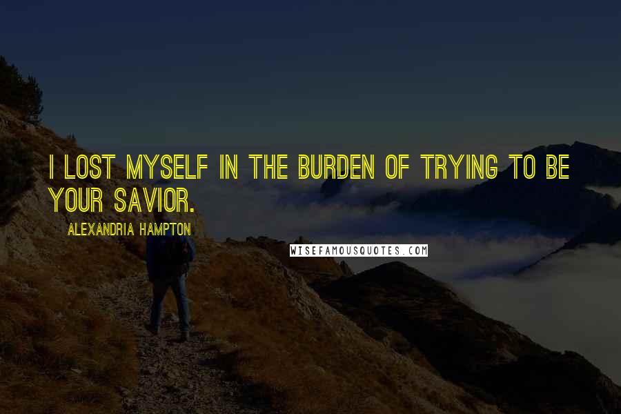 Alexandria Hampton Quotes: I lost myself in the burden of trying to be your savior.