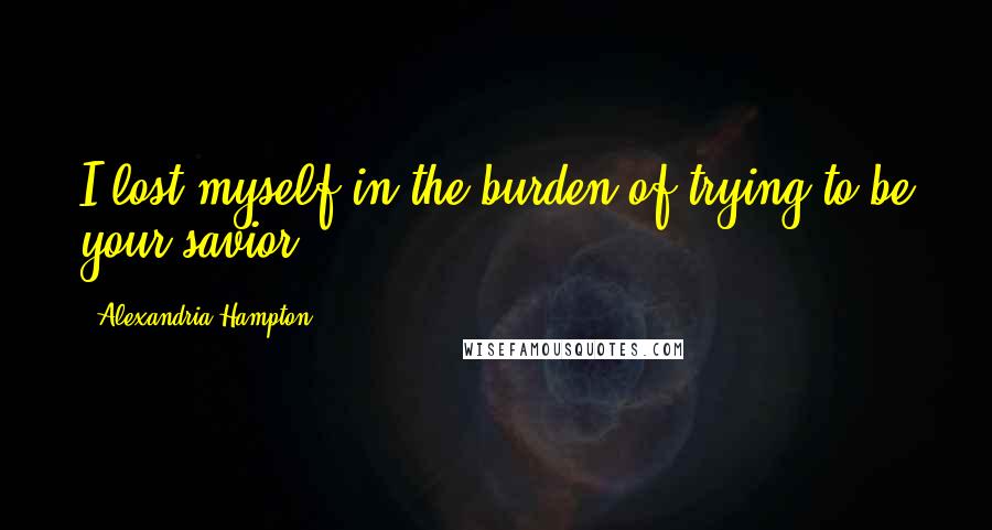 Alexandria Hampton Quotes: I lost myself in the burden of trying to be your savior.