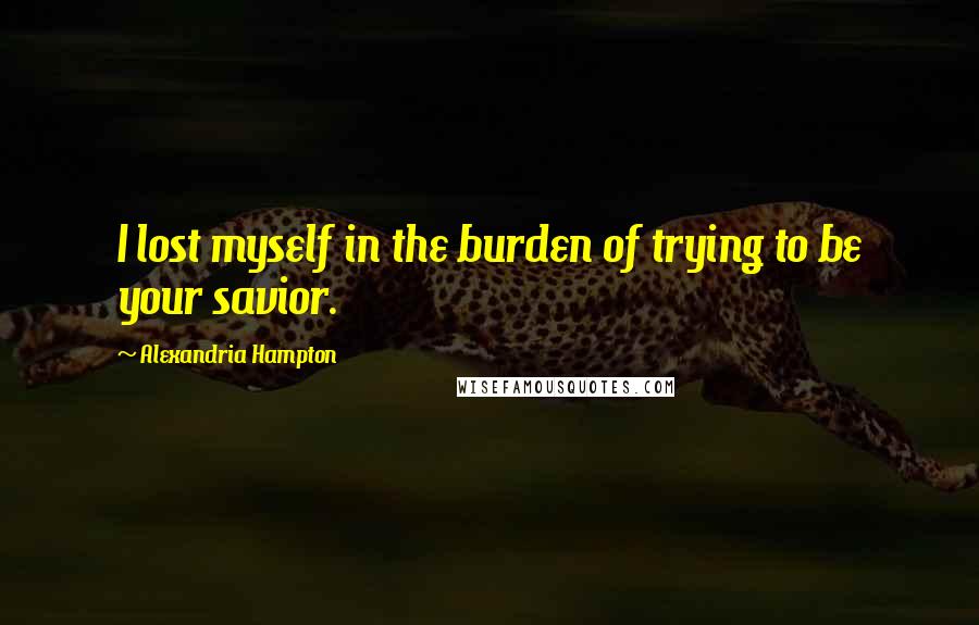 Alexandria Hampton Quotes: I lost myself in the burden of trying to be your savior.