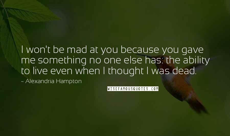 Alexandria Hampton Quotes: I won't be mad at you because you gave me something no one else has: the ability to live even when I thought I was dead.