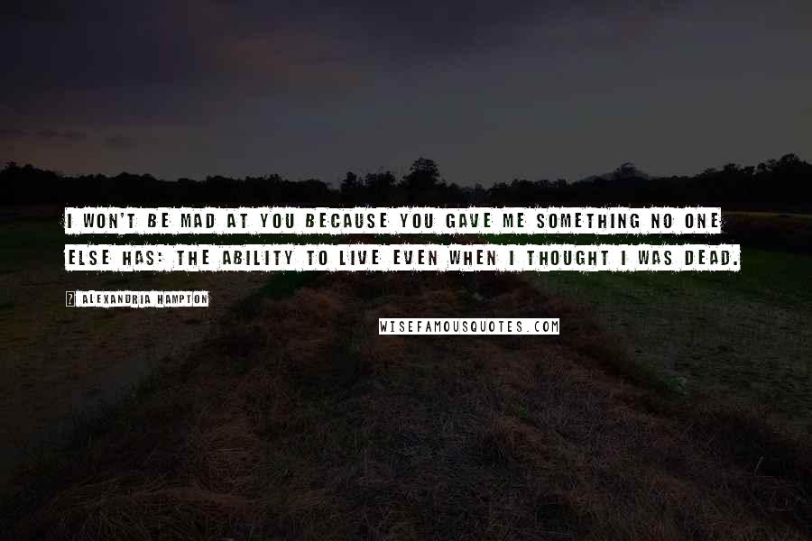 Alexandria Hampton Quotes: I won't be mad at you because you gave me something no one else has: the ability to live even when I thought I was dead.