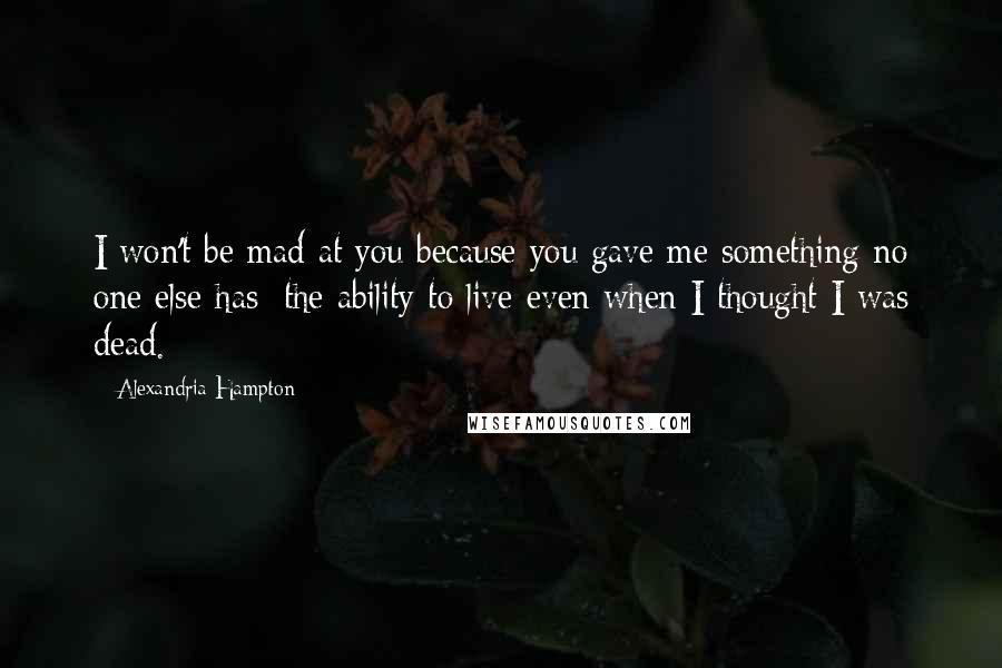 Alexandria Hampton Quotes: I won't be mad at you because you gave me something no one else has: the ability to live even when I thought I was dead.