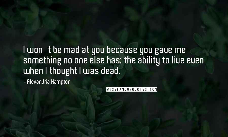 Alexandria Hampton Quotes: I won't be mad at you because you gave me something no one else has: the ability to live even when I thought I was dead.