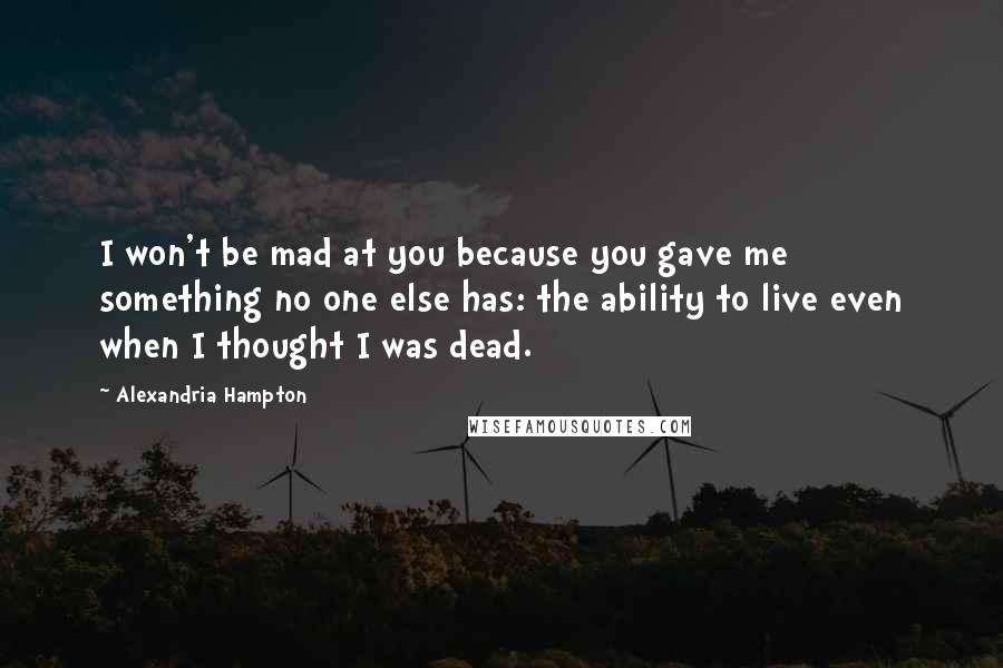 Alexandria Hampton Quotes: I won't be mad at you because you gave me something no one else has: the ability to live even when I thought I was dead.