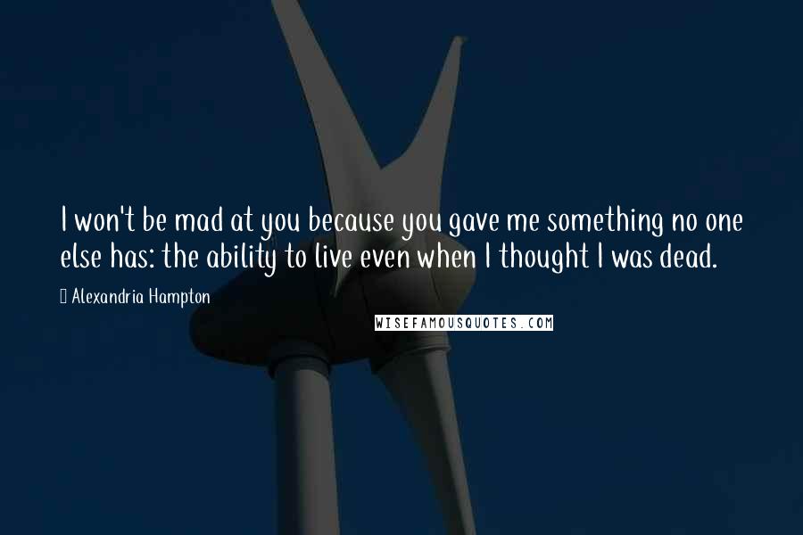 Alexandria Hampton Quotes: I won't be mad at you because you gave me something no one else has: the ability to live even when I thought I was dead.