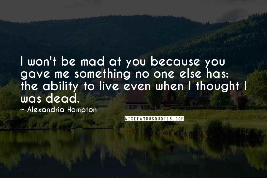 Alexandria Hampton Quotes: I won't be mad at you because you gave me something no one else has: the ability to live even when I thought I was dead.