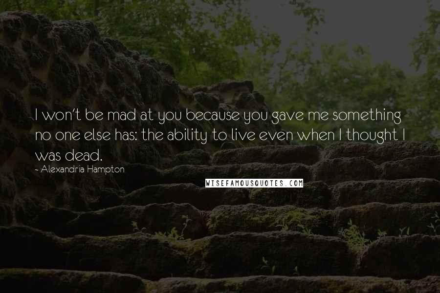 Alexandria Hampton Quotes: I won't be mad at you because you gave me something no one else has: the ability to live even when I thought I was dead.