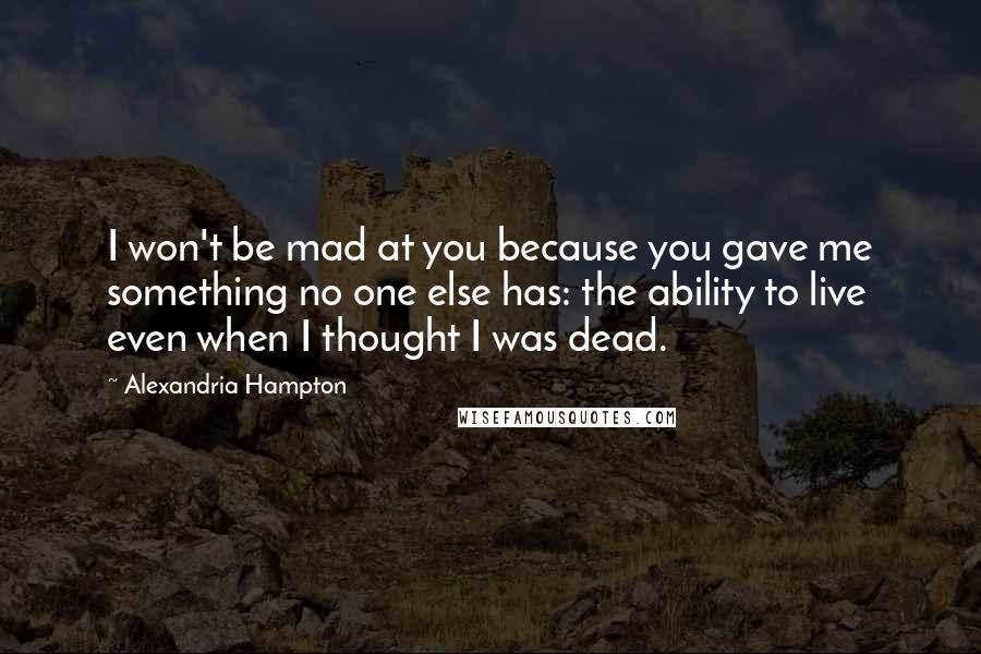 Alexandria Hampton Quotes: I won't be mad at you because you gave me something no one else has: the ability to live even when I thought I was dead.