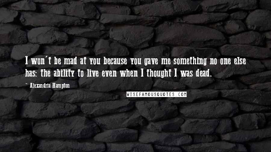 Alexandria Hampton Quotes: I won't be mad at you because you gave me something no one else has: the ability to live even when I thought I was dead.