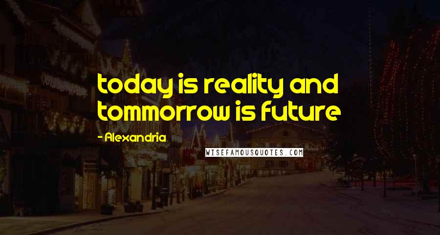 Alexandria Quotes: today is reality and tommorrow is future