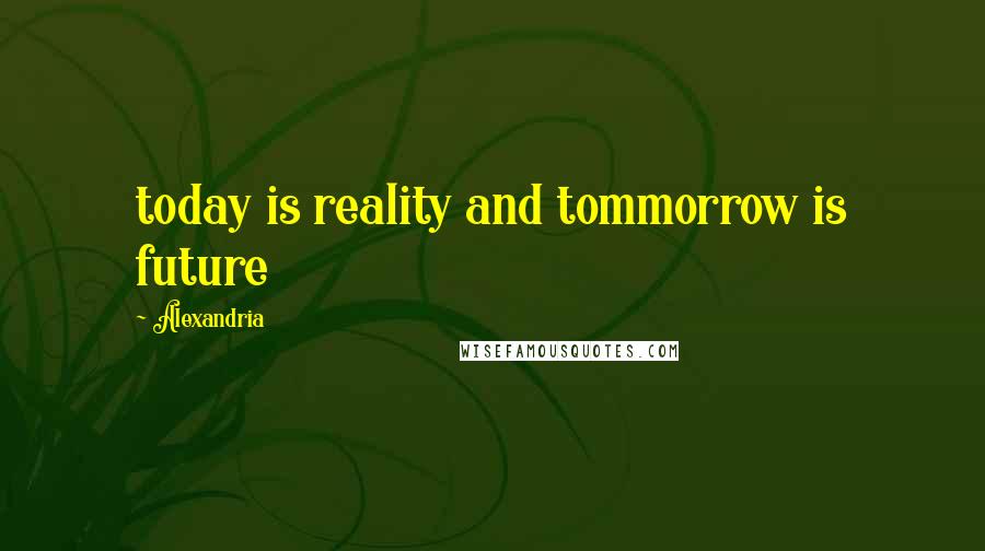 Alexandria Quotes: today is reality and tommorrow is future