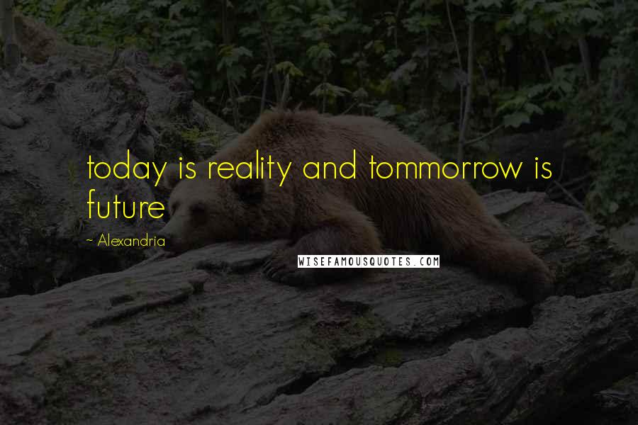 Alexandria Quotes: today is reality and tommorrow is future