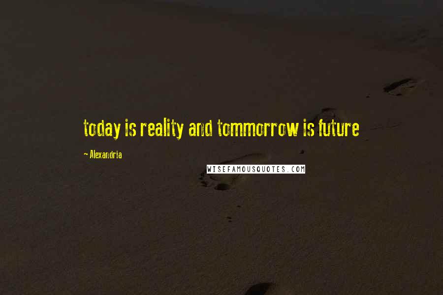 Alexandria Quotes: today is reality and tommorrow is future