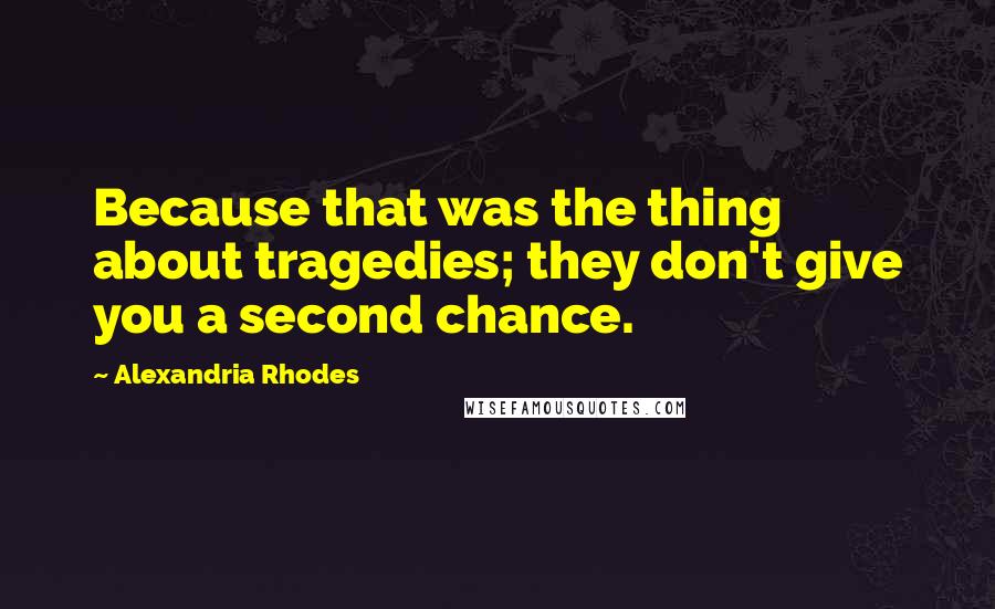 Alexandria Rhodes Quotes: Because that was the thing about tragedies; they don't give you a second chance.